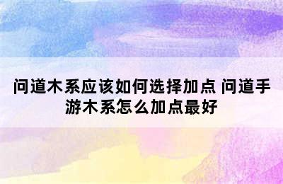 问道木系应该如何选择加点 问道手游木系怎么加点最好